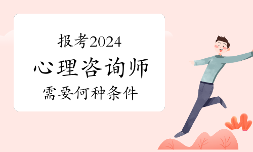 报考2024年心理咨询师需要何种条件？报名时间从几月份开始？
