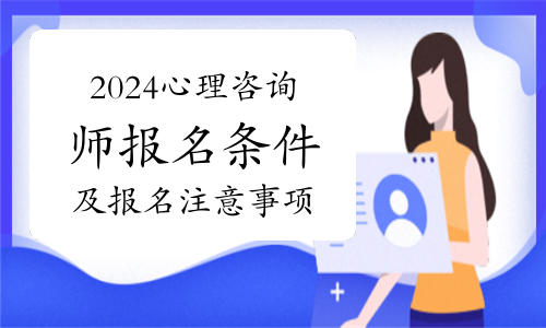 2024年心理咨询师报名条件及报名注意事项