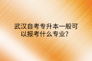 武汉自考专升本一般可以报考什么专业？